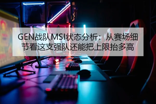 GEN战队MSI状态分析：从赛场细节看这支强队还能把上限抬多高